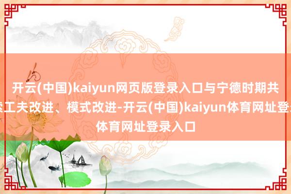 开云(中国)kaiyun网页版登录入口与宁德时期共同探索工夫改进、模式改进-开云(中国)kaiyun体育网址登录入口