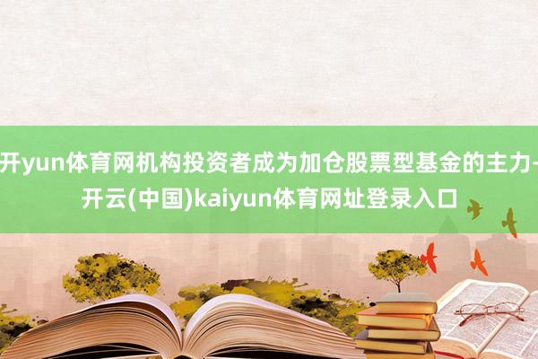 开yun体育网机构投资者成为加仓股票型基金的主力-开云(中国)kaiyun体育网址登录入口