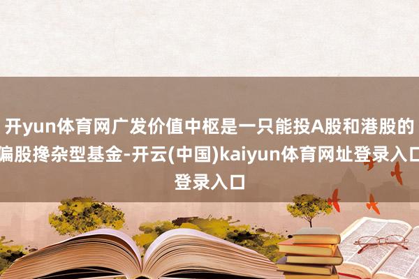开yun体育网广发价值中枢是一只能投A股和港股的偏股搀杂型基金-开云(中国)kaiyun体育网址登录入口