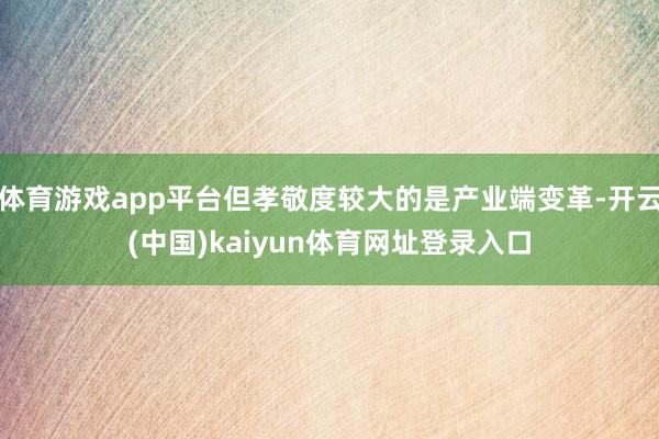 体育游戏app平台但孝敬度较大的是产业端变革-开云(中国)kaiyun体育网址登录入口