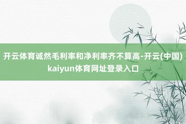 开云体育诚然毛利率和净利率齐不算高-开云(中国)kaiyun体育网址登录入口
