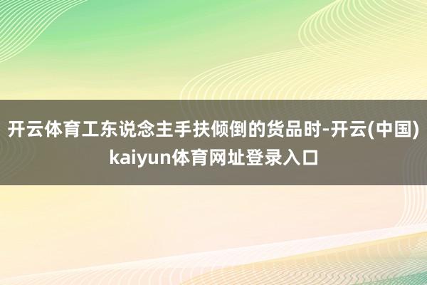 开云体育工东说念主手扶倾倒的货品时-开云(中国)kaiyun体育网址登录入口