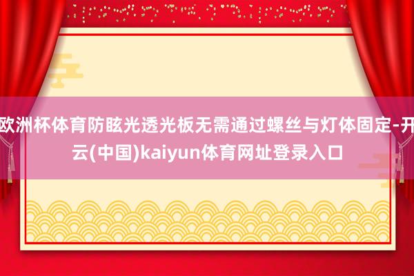 欧洲杯体育防眩光透光板无需通过螺丝与灯体固定-开云(中国)kaiyun体育网址登录入口