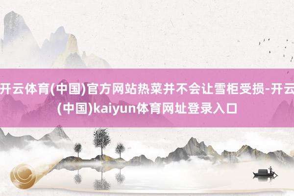 开云体育(中国)官方网站热菜并不会让雪柜受损-开云(中国)kaiyun体育网址登录入口