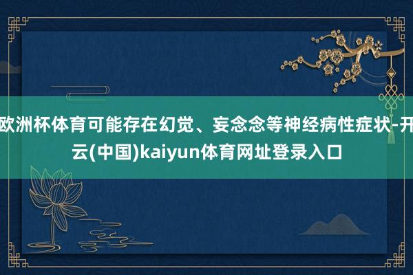 欧洲杯体育可能存在幻觉、妄念念等神经病性症状-开云(中国)kaiyun体育网址登录入口