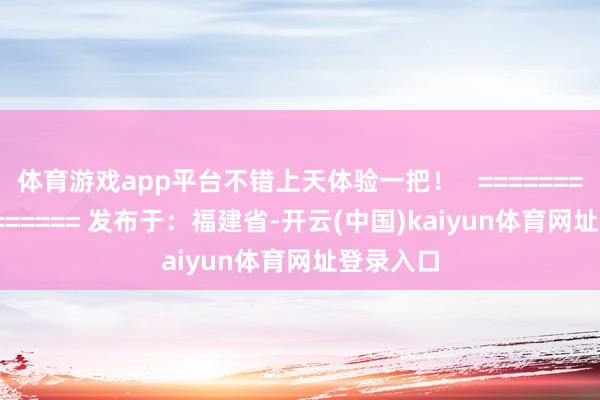 体育游戏app平台不错上天体验一把！   =================== 发布于：福建省-开云(中国)kaiyun体育网址登录入口