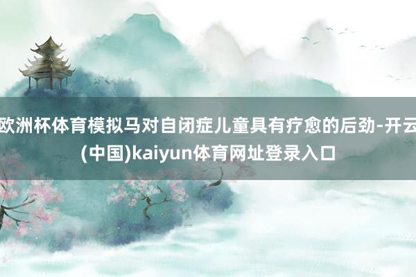 欧洲杯体育模拟马对自闭症儿童具有疗愈的后劲-开云(中国)kaiyun体育网址登录入口