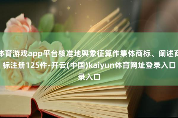 体育游戏app平台核准地舆象征算作集体商标、阐述商标注册125件-开云(中国)kaiyun体育网址登录入口