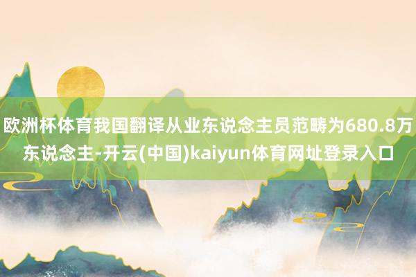 欧洲杯体育我国翻译从业东说念主员范畴为680.8万东说念主-开云(中国)kaiyun体育网址登录入口