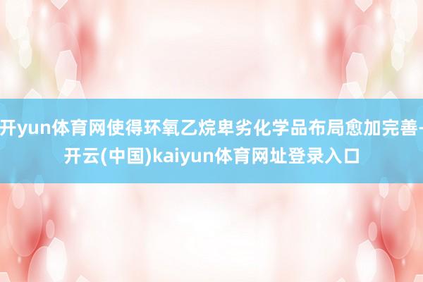 开yun体育网使得环氧乙烷卑劣化学品布局愈加完善-开云(中国)kaiyun体育网址登录入口