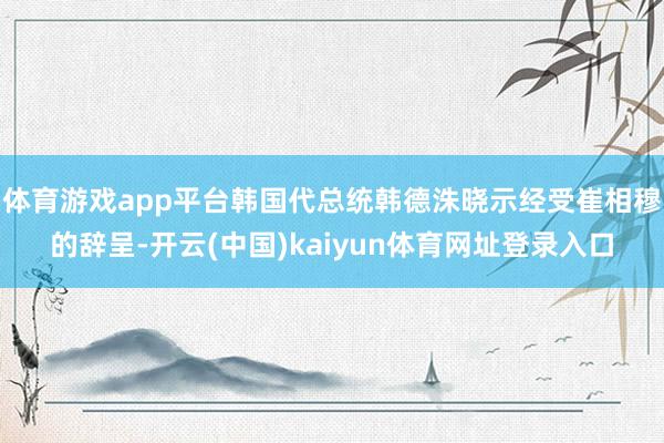 体育游戏app平台韩国代总统韩德洙晓示经受崔相穆的辞呈-开云(中国)kaiyun体育网址登录入口