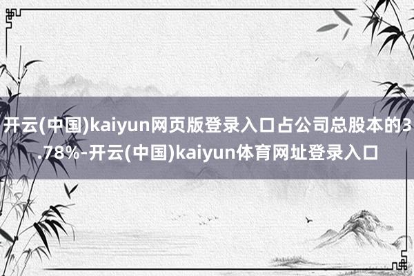 开云(中国)kaiyun网页版登录入口占公司总股本的3.78%-开云(中国)kaiyun体育网址登录入口