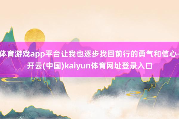 体育游戏app平台让我也逐步找回前行的勇气和信心-开云(中国)kaiyun体育网址登录入口