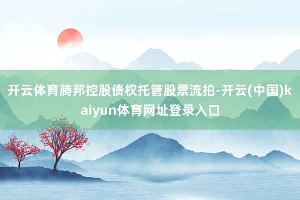 开云体育腾邦控股债权托管股票流拍-开云(中国)kaiyun体育网址登录入口