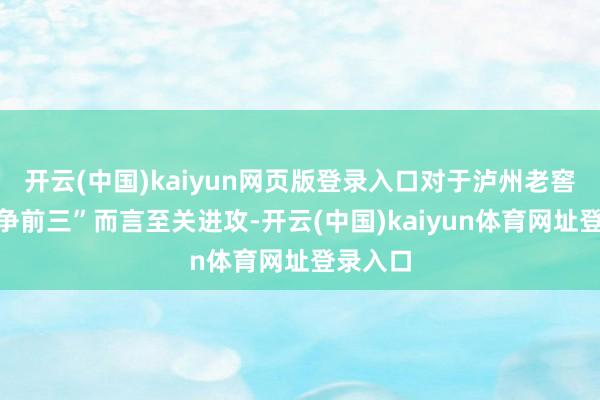 开云(中国)kaiyun网页版登录入口对于泸州老窖达成“争前三”而言至关进攻-开云(中国)kaiyun体育网址登录入口