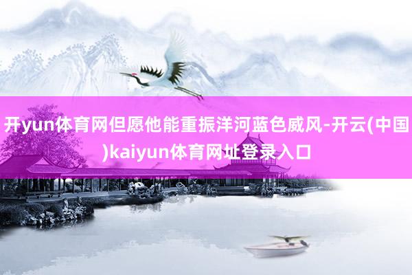 开yun体育网但愿他能重振洋河蓝色威风-开云(中国)kaiyun体育网址登录入口