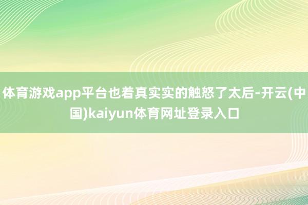 体育游戏app平台也着真实实的触怒了太后-开云(中国)kaiyun体育网址登录入口
