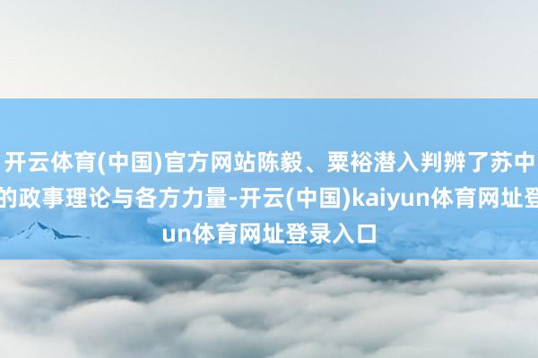 开云体育(中国)官方网站陈毅、粟裕潜入判辨了苏中、苏北的政事理论与各方力量-开云(中国)kaiyun体育网址登录入口