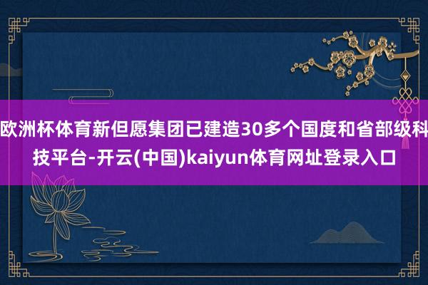 欧洲杯体育新但愿集团已建造30多个国度和省部级科技平台-开云(中国)kaiyun体育网址登录入口