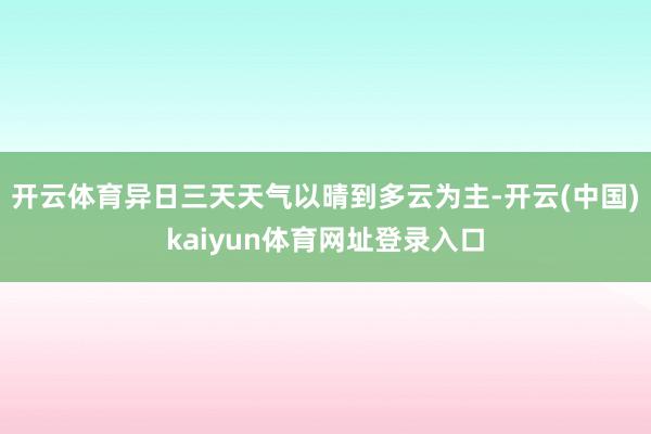 开云体育异日三天天气以晴到多云为主-开云(中国)kaiyun体育网址登录入口