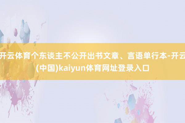 开云体育个东谈主不公开出书文章、言语单行本-开云(中国)kaiyun体育网址登录入口