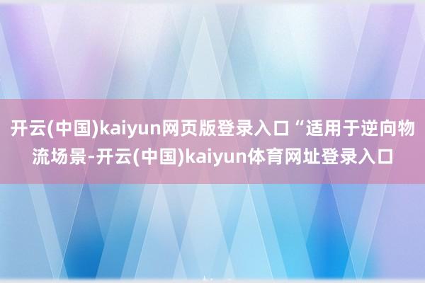 开云(中国)kaiyun网页版登录入口“适用于逆向物流场景-开云(中国)kaiyun体育网址登录入口